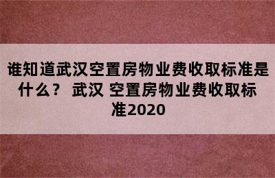 谁知道武汉空置房物业费收取标准是什么？ 武汉 空置房物业费收取标准2020